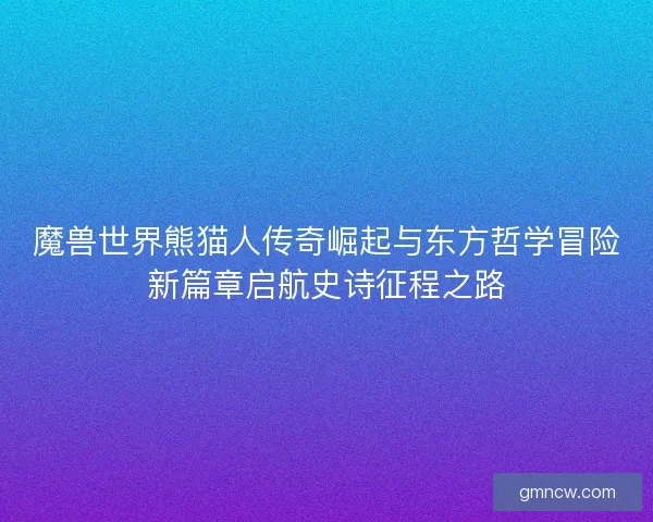 魔兽世界熊猫人传奇崛起与东方哲学冒险新篇章启航史诗征程之路
